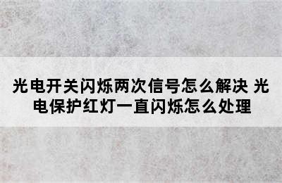 光电开关闪烁两次信号怎么解决 光电保护红灯一直闪烁怎么处理